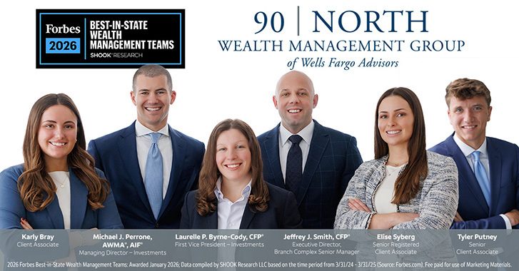 90 North Wealth Management Group of Wells Fargo Advisors - Karly Bray, Michael J. Perrone, AWMA™, AIF®, Laurelle P. Byrne-Cody CFP®, Jeffrey J. Smith, CFP®, Elise Syberg, Tyler Putney